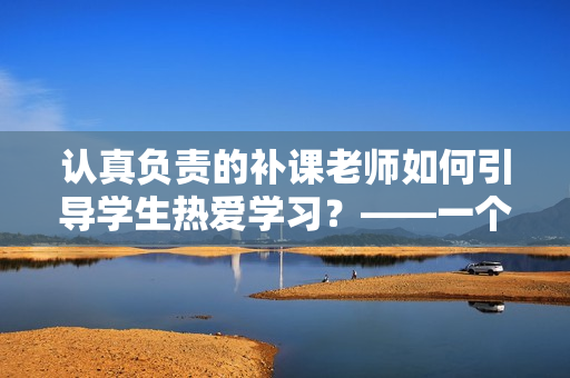 认真负责的补课老师如何引导学生热爱学习？——一个编辑的教学感悟
