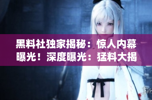 黑料社独家揭秘：惊人内幕曝光！深度曝光：猛料大揭秘(1)