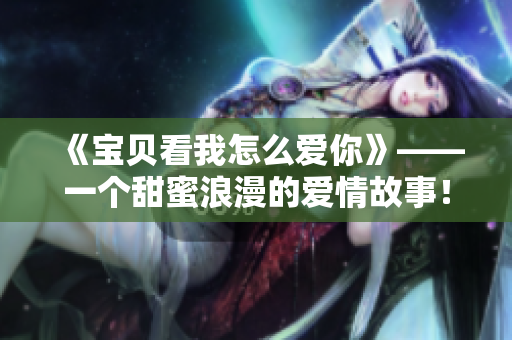 《宝贝看我怎么爱你》——一个甜蜜浪漫的爱情故事！