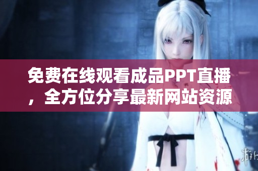 免费在线观看成品PPT直播，全方位分享最新网站资源