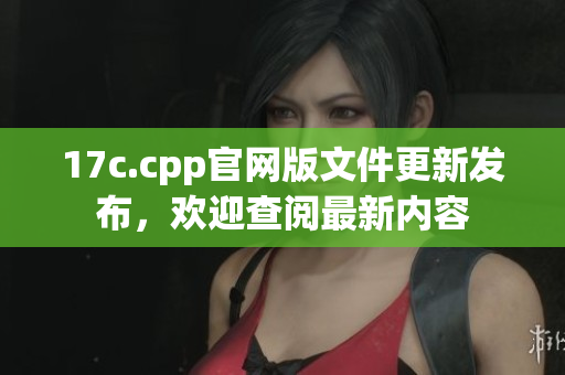 17c.cpp官网版文件更新发布，欢迎查阅最新内容
