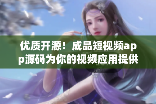 优质开源！成品短视频app源码为你的视频应用提供完美解决方案