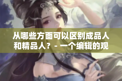 从哪些方面可以区别成品人和精品人？- 一个编辑的观点