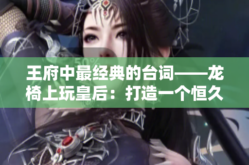 王府中最经典的台词——龙椅上玩皇后：打造一个恒久经典的皇家语录
