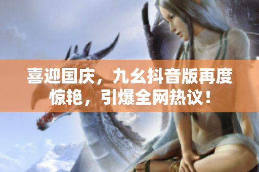喜迎国庆，九幺抖音版再度惊艳，引爆全网热议！