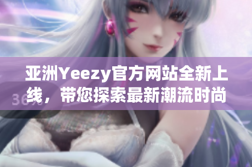 亚洲Yeezy官方网站全新上线，带您探索最新潮流时尚