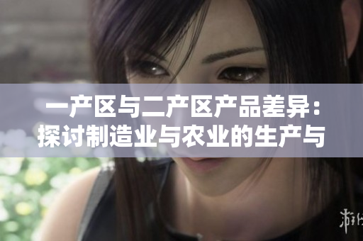 一产区与二产区产品差异：探讨制造业与农业的生产与发展