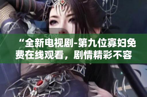 “全新电视剧-第九位寡妇免费在线观看，剧情精彩不容错过！”