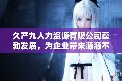 久产九人力资源有限公司蓬勃发展，为企业带来源源不断的优秀人才