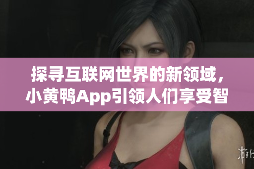 探寻互联网世界的新领域，小黄鸭App引领人们享受智能生活