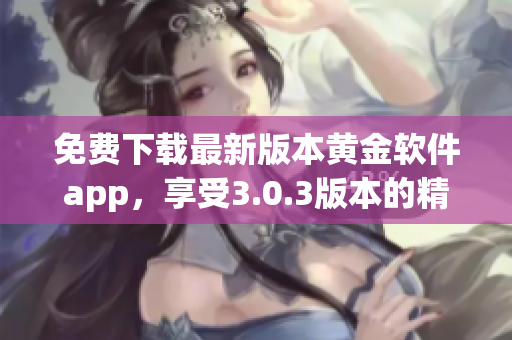 免费下载最新版本黄金软件app，享受3.0.3版本的精彩体验！