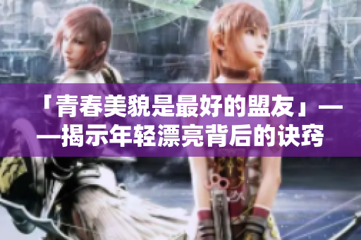 「青春美貌是最好的盟友」——揭示年轻漂亮背后的诀窍和影响
