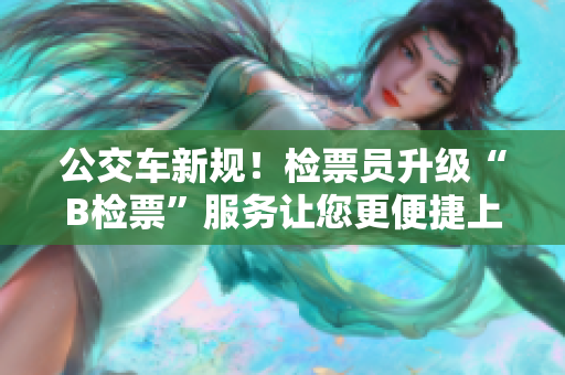 公交车新规！检票员升级“B检票”服务让您更便捷上车