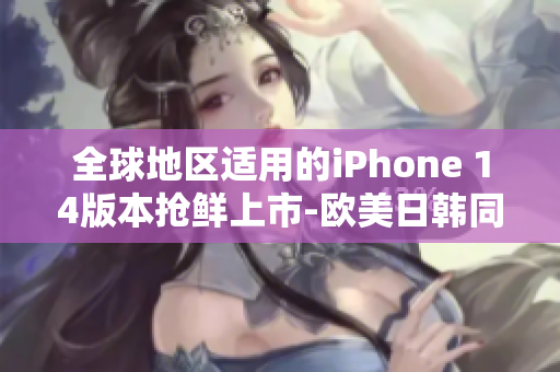 全球地区适用的iPhone 14版本抢鲜上市-欧美日韩同步推出