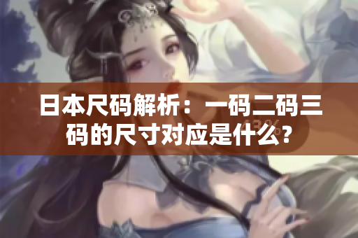 日本尺码解析：一码二码三码的尺寸对应是什么？
