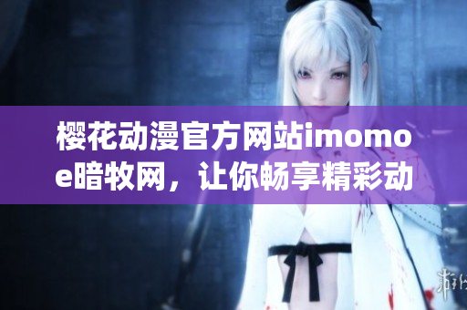 樱花动漫官方网站imomoe暗牧网，让你畅享精彩动漫新体验(1)