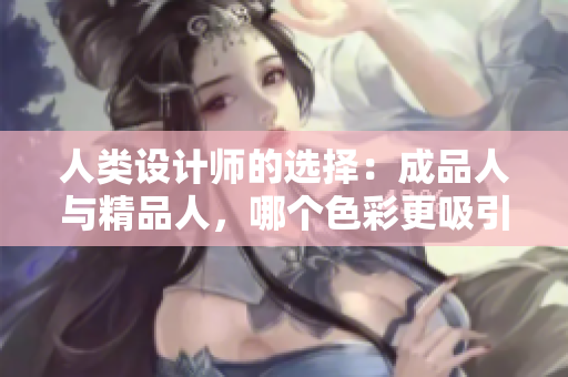 人类设计师的选择：成品人与精品人，哪个色彩更吸引人