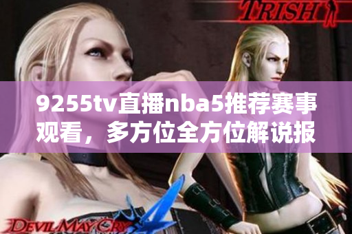 9255tv直播nba5推荐赛事观看，多方位全方位解说报道