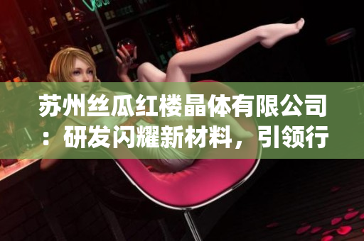 苏州丝瓜红楼晶体有限公司：研发闪耀新材料，引领行业发展(1)