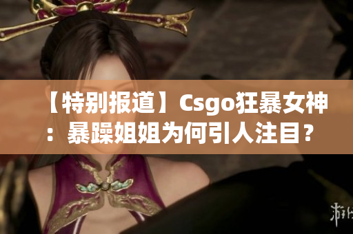 【特别报道】Csgo狂暴女神：暴躁姐姐为何引人注目？