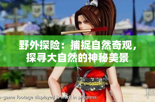 野外探险：捕捉自然奇观，探寻大自然的神秘美景