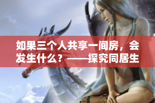 如果三个人共享一间房，会发生什么？——探究同居生活的可能影响