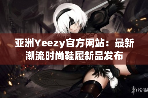 亚洲Yeezy官方网站：最新潮流时尚鞋履新品发布