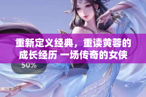 重新定义经典，重读黄蓉的成长经历 一场传奇的女侠之路