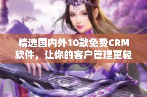 精选国内外10款免费CRM软件，让你的客户管理更轻松
