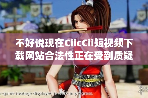 不好说现在CiicCii短视频下载网站合法性正在受到质疑 (1)