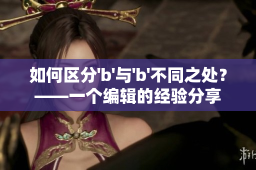如何区分'b'与'b'不同之处？——一个编辑的经验分享