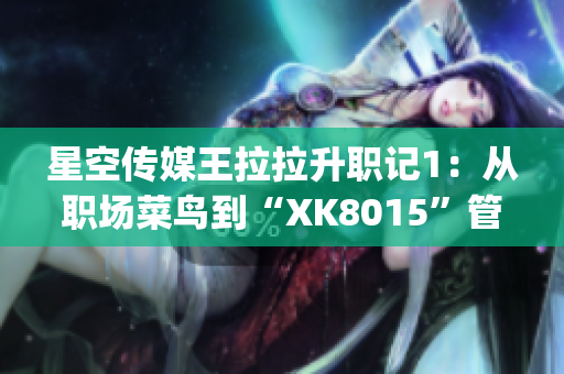 星空传媒王拉拉升职记1：从职场菜鸟到“XK8015”管理者(1)