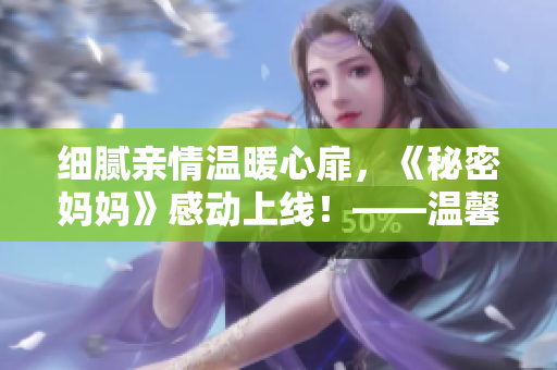 细腻亲情温暖心扉，《秘密妈妈》感动上线！——温馨家庭剧推荐