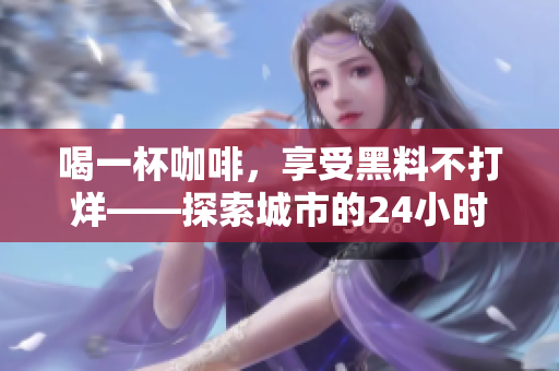 喝一杯咖啡，享受黑料不打烊——探索城市的24小时生活经验