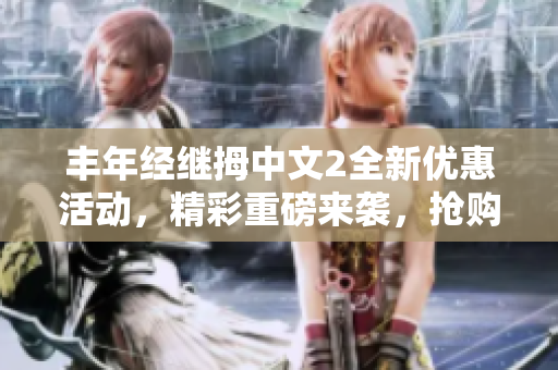 丰年经继拇中文2全新优惠活动，精彩重磅来袭，抢购尊享超值福利