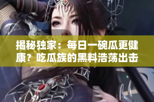揭秘独家：每日一碗瓜更健康？吃瓜族的黑料浩荡出击！