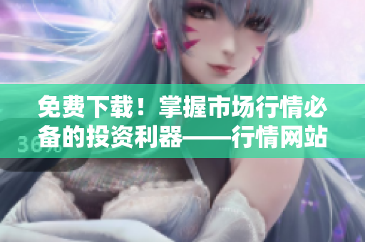 免费下载！掌握市场行情必备的投资利器——行情网站手机APP