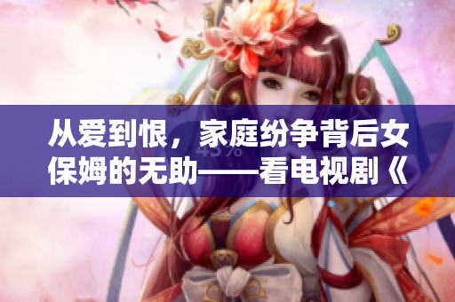 从爱到恨，家庭纷争背后女保姆的无助——看电视剧《女保姆》