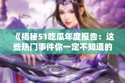 《揭秘51吃瓜年度报告：这些热门事件你一定不知道的内幕！》