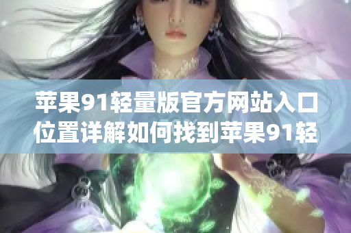 苹果91轻量版官方网站入口位置详解如何找到苹果91轻量版官网入口(1)