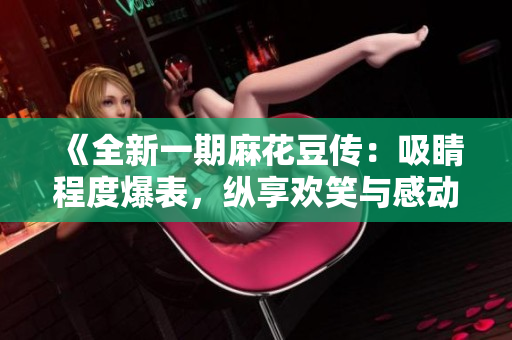 《全新一期麻花豆传：吸睛程度爆表，纵享欢笑与感动》