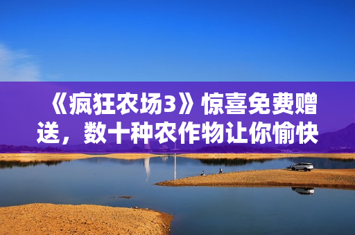 《疯狂农场3》惊喜免费赠送，数十种农作物让你愉快种植！