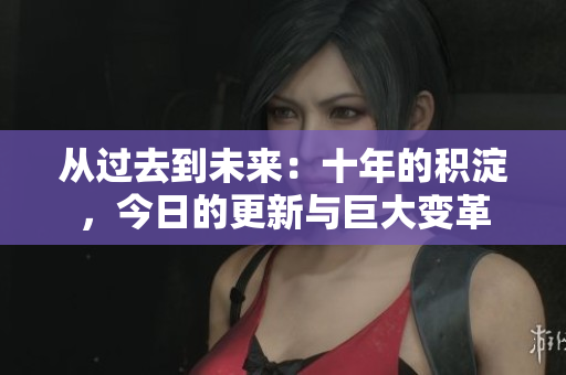 从过去到未来：十年的积淀，今日的更新与巨大变革
