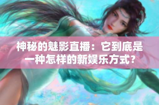 神秘的魅影直播：它到底是一种怎样的新娱乐方式？