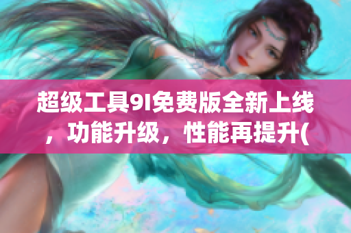 超级工具9I免费版全新上线，功能升级，性能再提升(1)