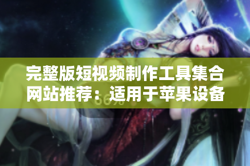 完整版短视频制作工具集合网站推荐：适用于苹果设备用户的最佳选择