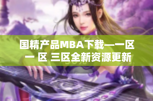国精产品MBA下载—一区 一 区 三区全新资源更新