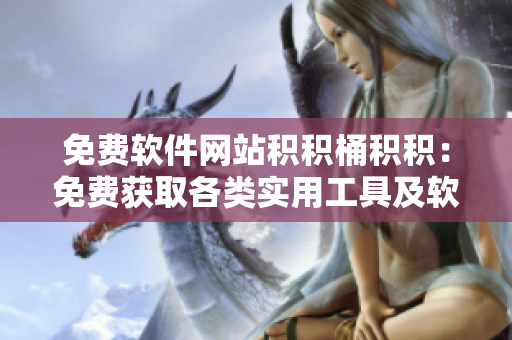 免费软件网站积积桶积积：免费获取各类实用工具及软件的首选平台
