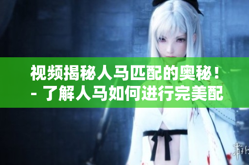 视频揭秘人马匹配的奥秘！ - 了解人马如何进行完美配对