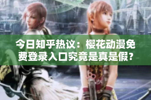 今日知乎热议：樱花动漫免费登录入口究竟是真是假？该怎么看待？